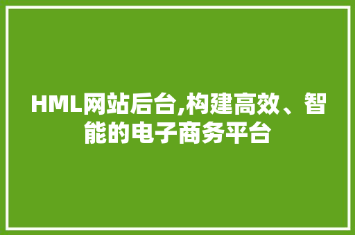 HML网站后台,构建高效、智能的电子商务平台