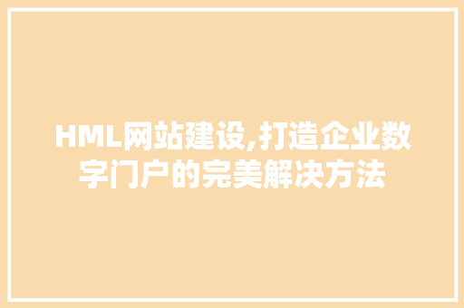 HML网站建设,打造企业数字门户的完美解决方法