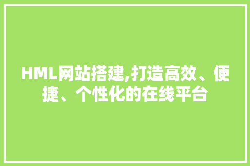 HML网站搭建,打造高效、便捷、个性化的在线平台