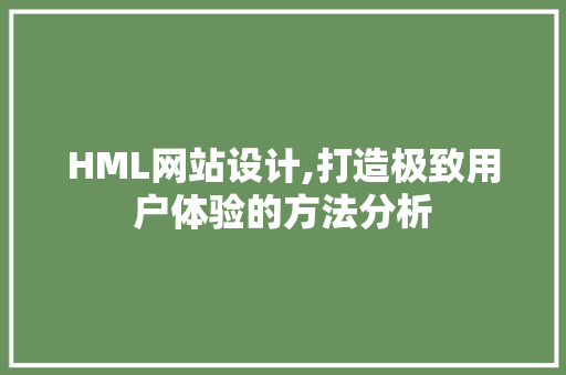 HML网站设计,打造极致用户体验的方法分析