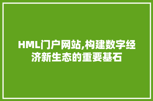 HML门户网站,构建数字经济新生态的重要基石
