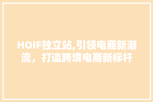 HOIF独立站,引领电商新潮流，打造跨境电商新标杆 HOIF独立站,引领电商新潮流，打造跨境电商新标杆 搜狗SEO
