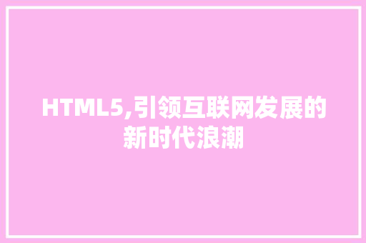 HTML5,引领互联网发展的新时代浪潮