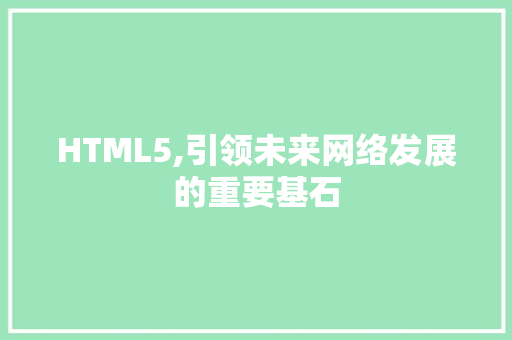 HTML5,引领未来网络发展的重要基石