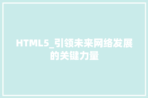 HTML5_引领未来网络发展的关键力量 HTML5_引领未来网络发展的关键力量 必应SEO