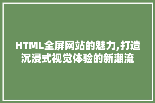 HTML全屏网站的魅力,打造沉浸式视觉体验的新潮流