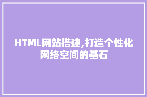 HTML网站搭建,打造个性化网络空间的基石