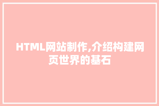 HTML网站制作,介绍构建网页世界的基石