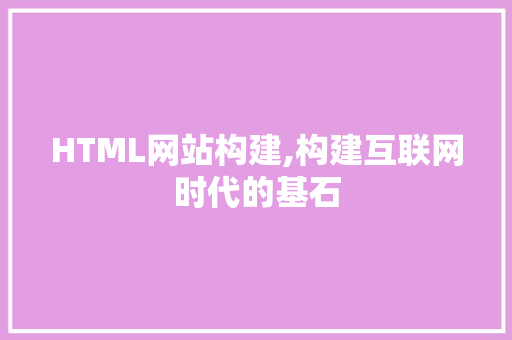 HTML网站构建,构建互联网时代的基石