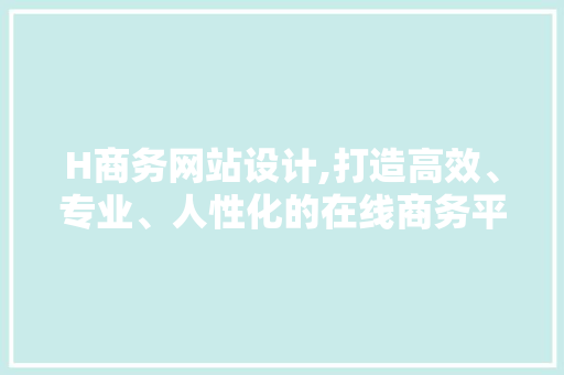 H商务网站设计,打造高效、专业、人性化的在线商务平台