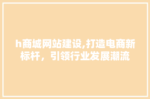 h商城网站建设,打造电商新标杆，引领行业发展潮流 h商城网站建设,打造电商新标杆，引领行业发展潮流 搜狗SEO