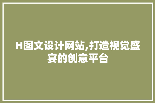 H图文设计网站,打造视觉盛宴的创意平台