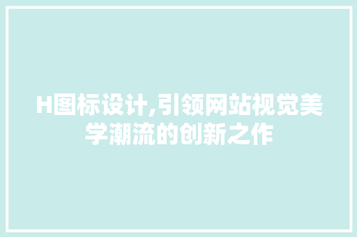 H图标设计,引领网站视觉美学潮流的创新之作