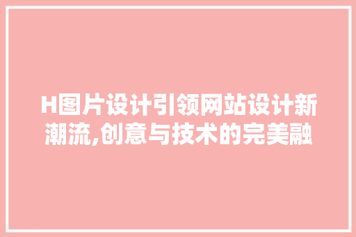 H图片设计引领网站设计新潮流,创意与技术的完美融合