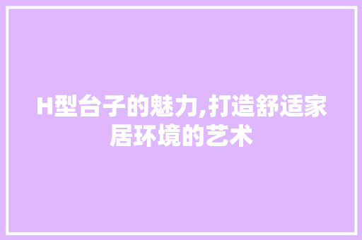 H型台子的魅力,打造舒适家居环境的艺术