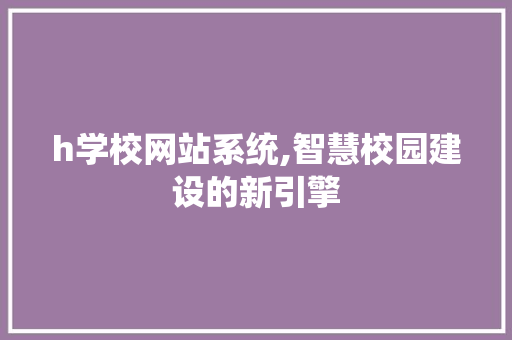 h学校网站系统,智慧校园建设的新引擎