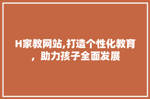 H家教网站,打造个性化教育，助力孩子全面发展