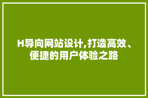 H导向网站设计,打造高效、便捷的用户体验之路