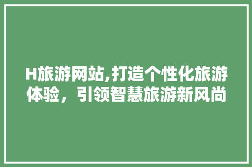 H旅游网站,打造个性化旅游体验，引领智慧旅游新风尚 H旅游网站,打造个性化旅游体验，引领智慧旅游新风尚 搜狗SEO