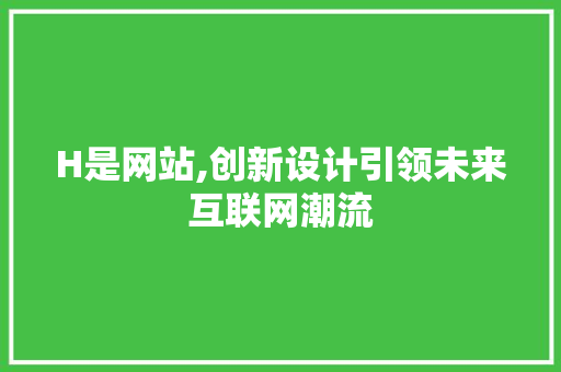 H是网站,创新设计引领未来互联网潮流