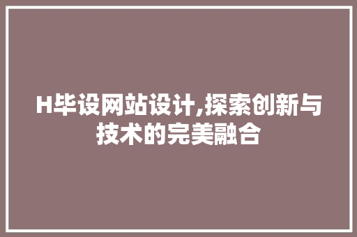 H毕设网站设计,探索创新与技术的完美融合 H毕设网站设计,探索创新与技术的完美融合 必应SEO