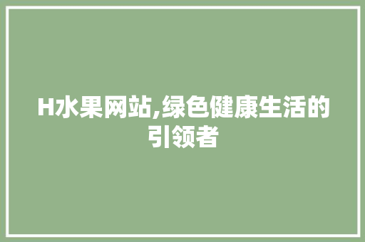 H水果网站,绿色健康生活的引领者 H水果网站,绿色健康生活的引领者 神马SEO