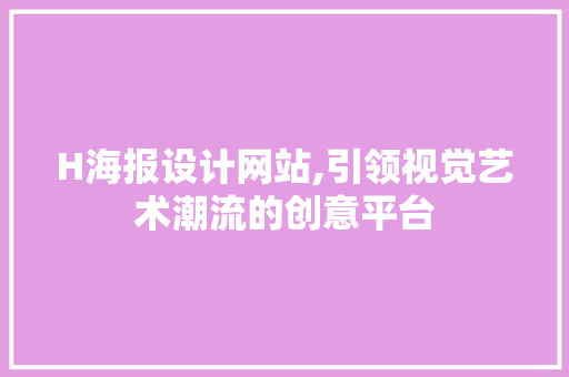 H海报设计网站,引领视觉艺术潮流的创意平台 H海报设计网站,引领视觉艺术潮流的创意平台 必应SEO