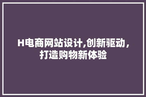 H电商网站设计,创新驱动，打造购物新体验