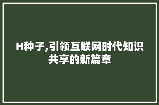 H种子,引领互联网时代知识共享的新篇章