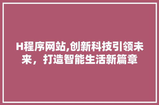 H程序网站,创新科技引领未来，打造智能生活新篇章