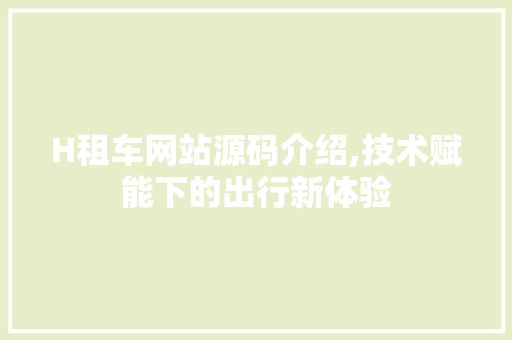 H租车网站源码介绍,技术赋能下的出行新体验