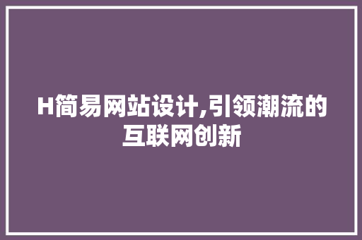 H简易网站设计,引领潮流的互联网创新 H简易网站设计,引领潮流的互联网创新 网站建设公司