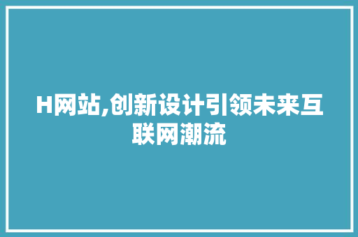 H网站,创新设计引领未来互联网潮流