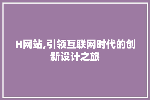 H网站,引领互联网时代的创新设计之旅