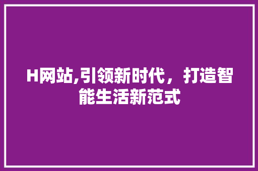 H网站,引领新时代，打造智能生活新范式