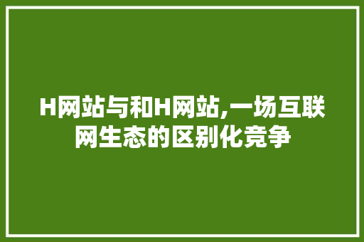 H网站与和H网站,一场互联网生态的区别化竞争