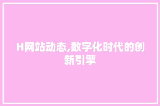 H网站动态,数字化时代的创新引擎