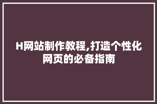 H网站制作教程,打造个性化网页的必备指南