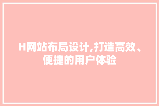 H网站布局设计,打造高效、便捷的用户体验 H网站布局设计,打造高效、便捷的用户体验 网站建设公司