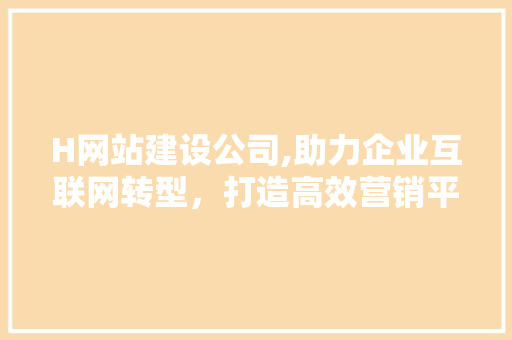 H网站建设公司,助力企业互联网转型,打造高效营销平台 SEO关键词 H网站建设公司,助力企业互联网转型,打造高效营销平台 H网站建设公司,助力企业互联网转型,打造高效营销平台 SEO关键词