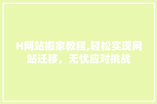 H网站搬家教程,轻松实现网站迁移，无忧应对挑战 H网站搬家教程,轻松实现网站迁移，无忧应对挑战 百度SEO
