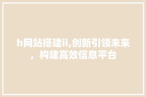 h网站搭建ii,创新引领未来，构建高效信息平台 h网站搭建ii,创新引领未来，构建高效信息平台 百度SEO