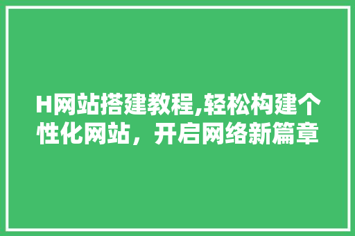 H网站搭建教程,轻松构建个性化网站，开启网络新篇章