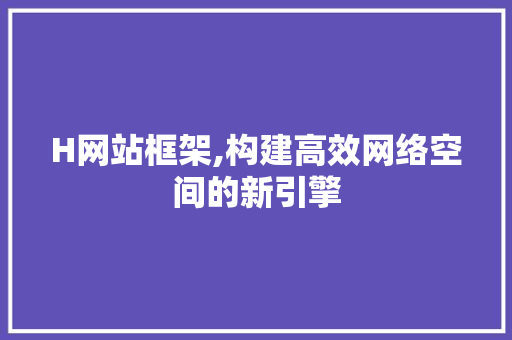 H网站框架,构建高效网络空间的新引擎