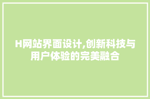 H网站界面设计,创新科技与用户体验的完美融合
