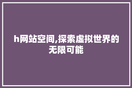 h网站空间,探索虚拟世界的无限可能