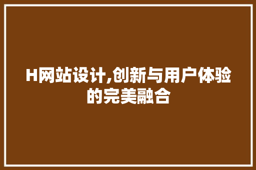 H网站设计,创新与用户体验的完美融合