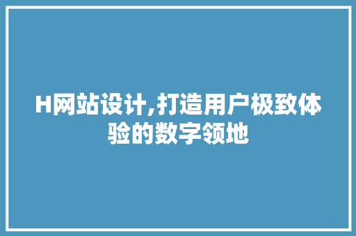 H网站设计,打造用户极致体验的数字领地 H网站设计,打造用户极致体验的数字领地 神马SEO