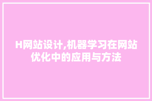H网站设计,机器学习在网站优化中的应用与方法