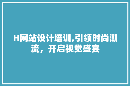 H网站设计培训,引领时尚潮流，开启视觉盛宴